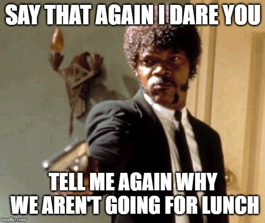 Say That Again I Dare You Meme | SAY THAT AGAIN I DARE YOU; TELL ME AGAIN WHY WE AREN'T GOING FOR LUNCH | image tagged in memes,say that again i dare you | made w/ Imgflip meme maker