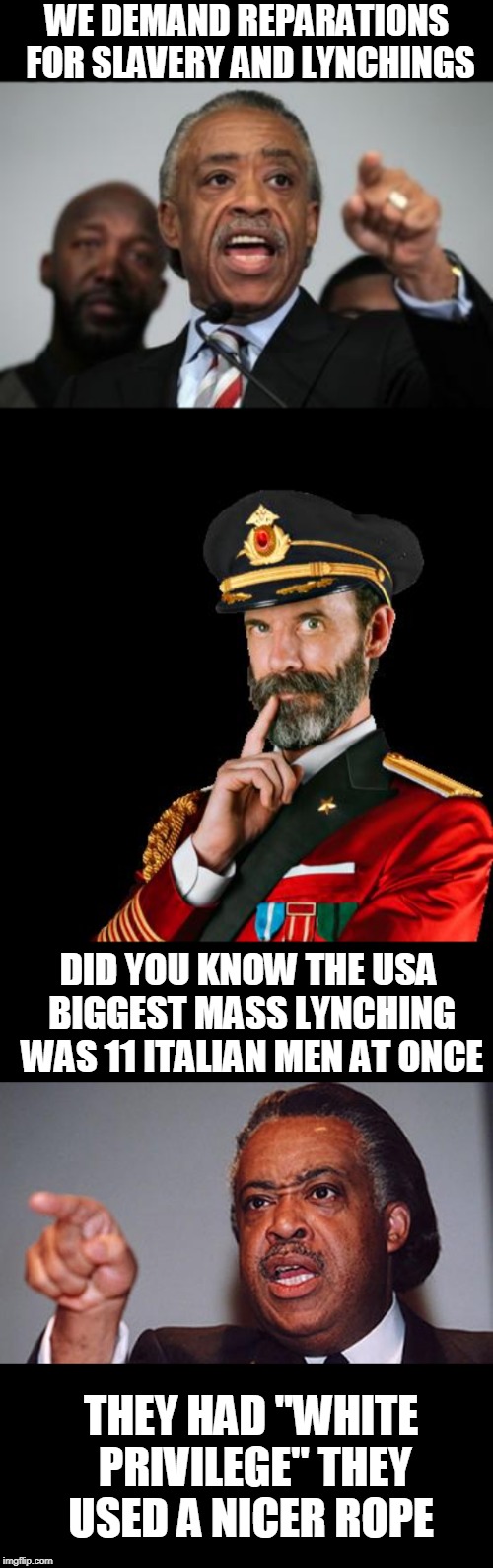 Historical FACT, look it up. | WE DEMAND REPARATIONS FOR SLAVERY AND LYNCHINGS; DID YOU KNOW THE USA BIGGEST MASS LYNCHING WAS 11 ITALIAN MEN AT ONCE; THEY HAD "WHITE PRIVILEGE" THEY USED A NICER ROPE | image tagged in al sharpton,politics,fact,reparations | made w/ Imgflip meme maker