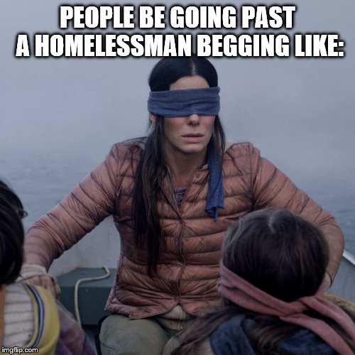 Bird Box Meme | PEOPLE BE GOING PAST A HOMELESSMAN BEGGING LIKE: | image tagged in memes,bird box | made w/ Imgflip meme maker