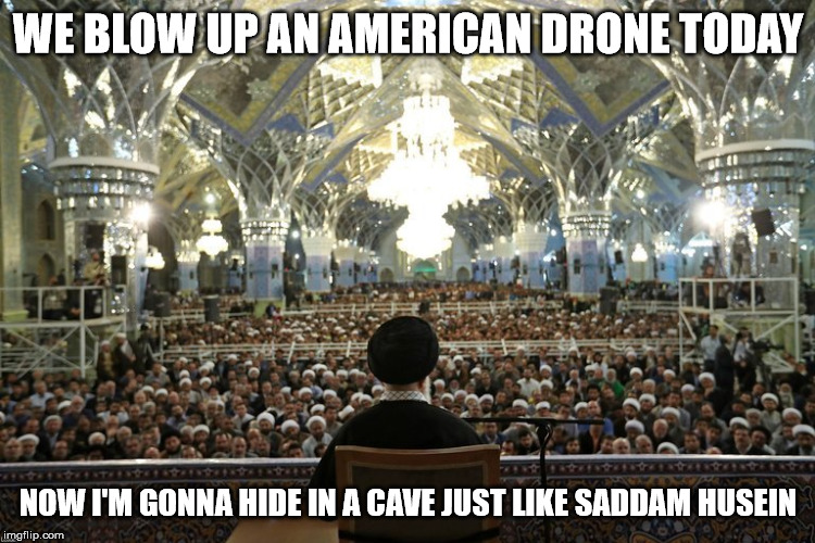 Iran | WE BLOW UP AN AMERICAN DRONE TODAY; NOW I'M GONNA HIDE IN A CAVE JUST LIKE SADDAM HUSEIN | image tagged in iran | made w/ Imgflip meme maker