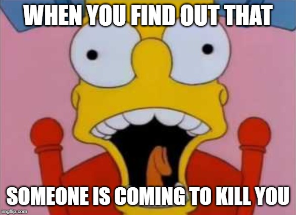 Screaming Bart | WHEN YOU FIND OUT THAT; SOMEONE IS COMING TO KILL YOU | image tagged in bart simpson,screaming | made w/ Imgflip meme maker