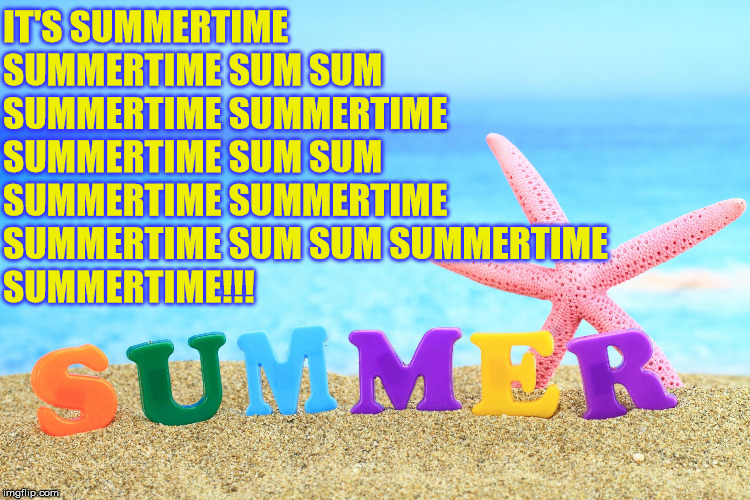 Summer | IT'S SUMMERTIME SUMMERTIME SUM SUM SUMMERTIME
SUMMERTIME SUMMERTIME SUM SUM SUMMERTIME
SUMMERTIME SUMMERTIME SUM SUM SUMMERTIME            SUMMERTIME!!! | image tagged in summer,summertime,memes,what if i told you,day at the beach,fun | made w/ Imgflip meme maker