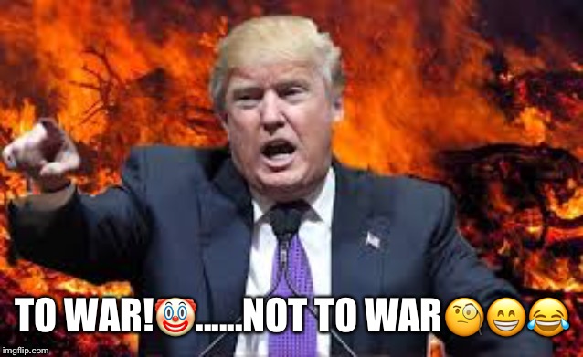 Trump's War! | TO WAR!🤡......NOT TO WAR🧐😁😂 | image tagged in donald trump,war with iran,trump's war,clown,lol | made w/ Imgflip meme maker