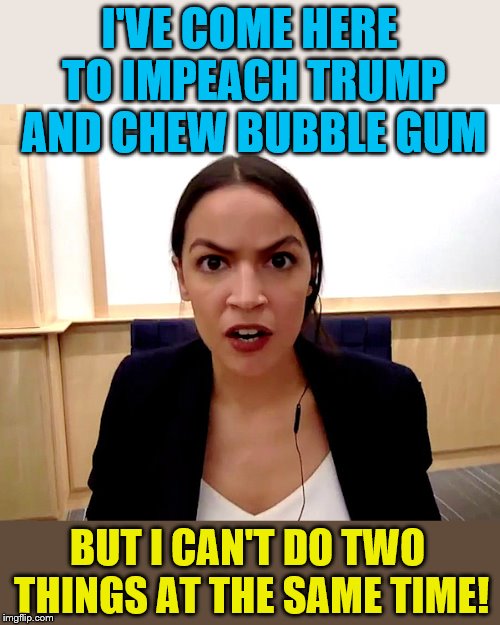 Maybe if she got that raise she could do both | I'VE COME HERE TO IMPEACH TRUMP AND CHEW BUBBLE GUM; BUT I CAN'T DO TWO THINGS AT THE SAME TIME! | image tagged in alexandria ocasio-cortez,memes,bubble gum,trump,impeach trump | made w/ Imgflip meme maker