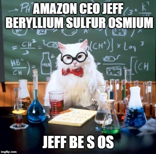 Chemistry Cat Meme | AMAZON CEO JEFF BERYLLIUM SULFUR OSMIUM; JEFF BE S OS | image tagged in memes,chemistry cat | made w/ Imgflip meme maker