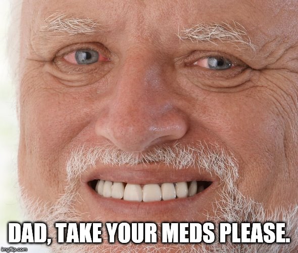 Hide the Pain Harold | DAD, TAKE YOUR MEDS PLEASE. | image tagged in hide the pain harold | made w/ Imgflip meme maker