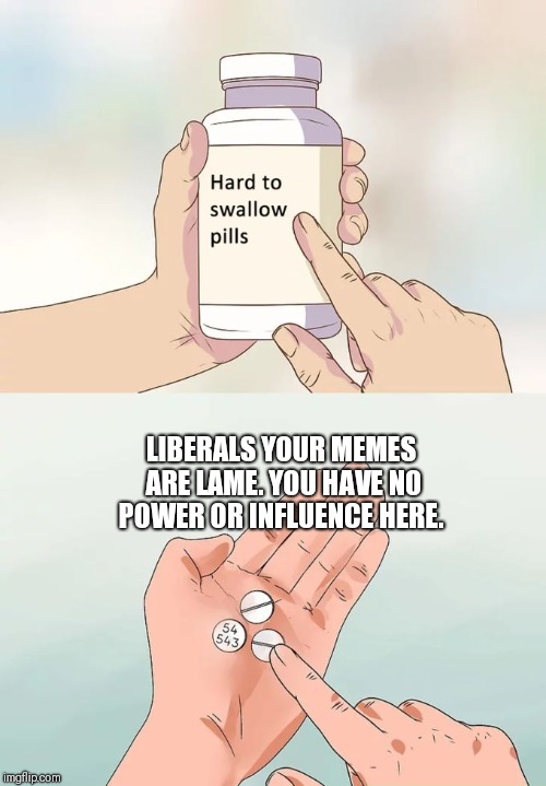 Hard To Swallow Pills | LIBERALS YOUR MEMES ARE LAME. YOU HAVE NO POWER OR INFLUENCE HERE. | image tagged in memes,hard to swallow pills | made w/ Imgflip meme maker