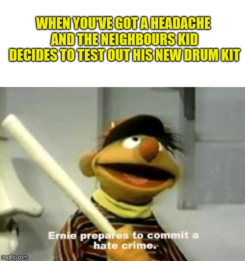 WHEN YOU'VE GOT A HEADACHE AND THE NEIGHBOURS KID DECIDES TO TEST OUT HIS NEW DRUM KIT | image tagged in ernie,keep it down | made w/ Imgflip meme maker