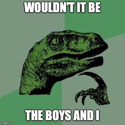 Philosoraptor Meme | WOULDN'T IT BE THE BOYS AND I | image tagged in memes,philosoraptor | made w/ Imgflip meme maker