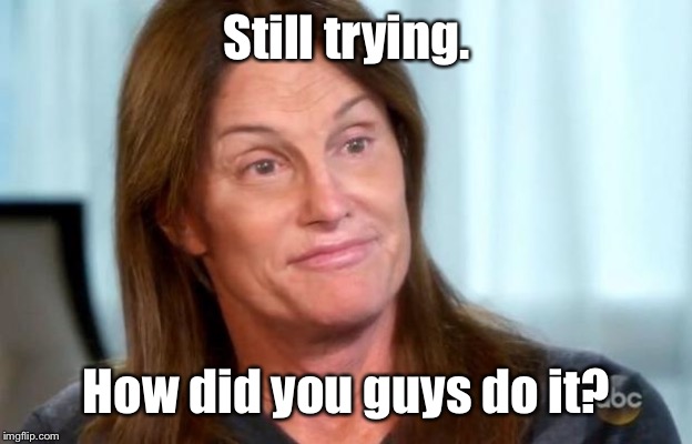 Bruce Jenner | Still trying. How did you guys do it? | image tagged in bruce jenner | made w/ Imgflip meme maker