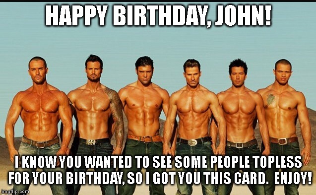 HappyBirthday |  HAPPY BIRTHDAY, JOHN! I KNOW YOU WANTED TO SEE SOME PEOPLE TOPLESS FOR YOUR BIRTHDAY, SO I GOT YOU THIS CARD.  ENJOY! | image tagged in happybirthday | made w/ Imgflip meme maker