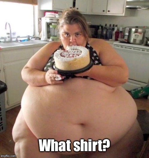 Fat Woman | What shirt? | image tagged in fat woman | made w/ Imgflip meme maker