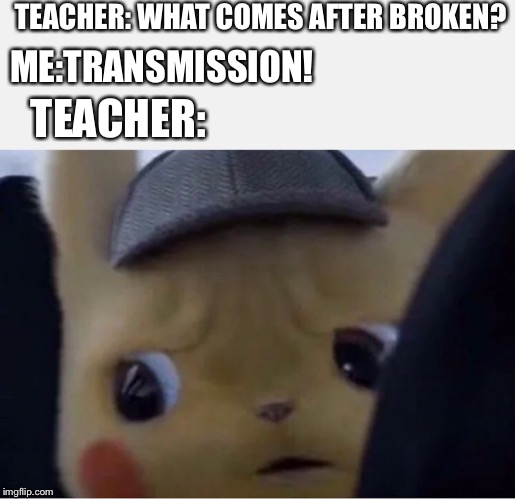 Detective Pikachu | TEACHER: WHAT COMES AFTER BROKEN? ME:TRANSMISSION! TEACHER: | image tagged in detective pikachu | made w/ Imgflip meme maker