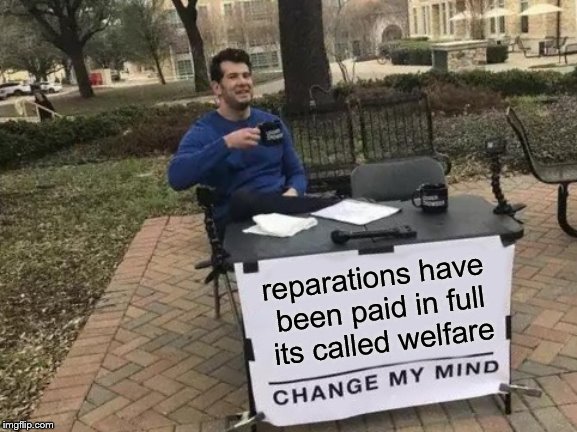 Change My Mind | reparations have been paid in full its called welfare | image tagged in memes,change my mind | made w/ Imgflip meme maker