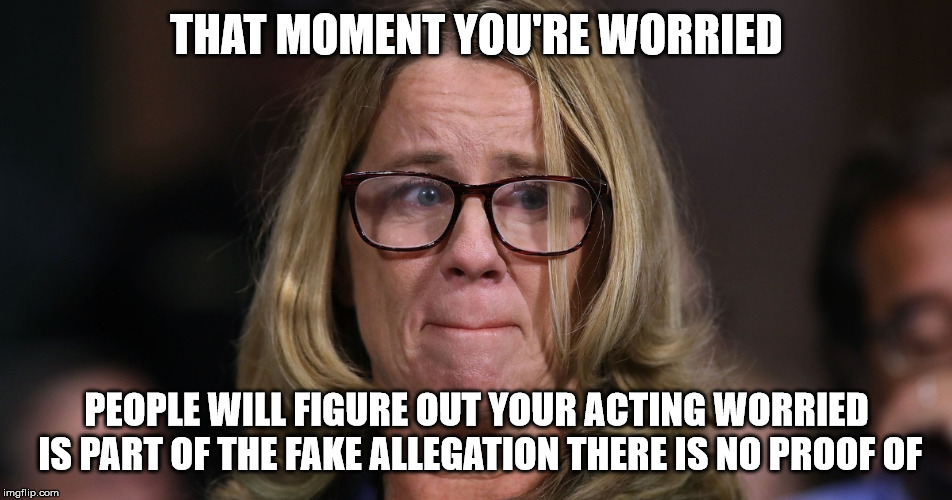 Kavanaugh smear | THAT MOMENT YOU'RE WORRIED; PEOPLE WILL FIGURE OUT YOUR ACTING WORRIED IS PART OF THE FAKE ALLEGATION THERE IS NO PROOF OF | image tagged in christine ford,lying,fake news | made w/ Imgflip meme maker
