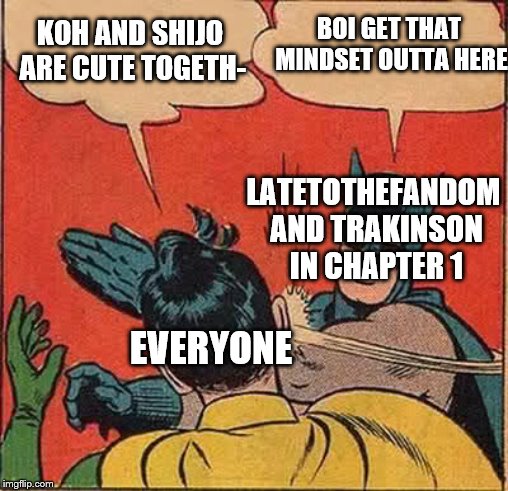 Batman Slapping Robin | BOI GET THAT MINDSET OUTTA HERE; KOH AND SHIJO ARE CUTE TOGETH-; LATETOTHEFANDOM AND TRAKINSON IN CHAPTER 1; EVERYONE | image tagged in memes,batman slapping robin | made w/ Imgflip meme maker