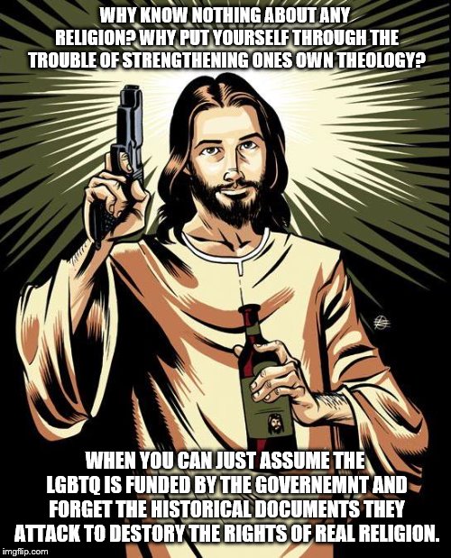 Ghetto Jesus Meme | WHY KNOW NOTHING ABOUT ANY RELIGION? WHY PUT YOURSELF THROUGH THE TROUBLE OF STRENGTHENING ONES OWN THEOLOGY? WHEN YOU CAN JUST ASSUME THE L | image tagged in memes,ghetto jesus | made w/ Imgflip meme maker