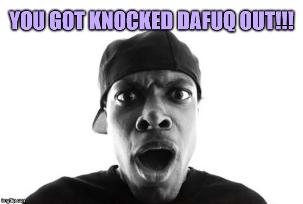 You Got Knocked Out | YOU GOT KNOCKED DAFUQ OUT!!! | image tagged in you got knocked out | made w/ Imgflip meme maker