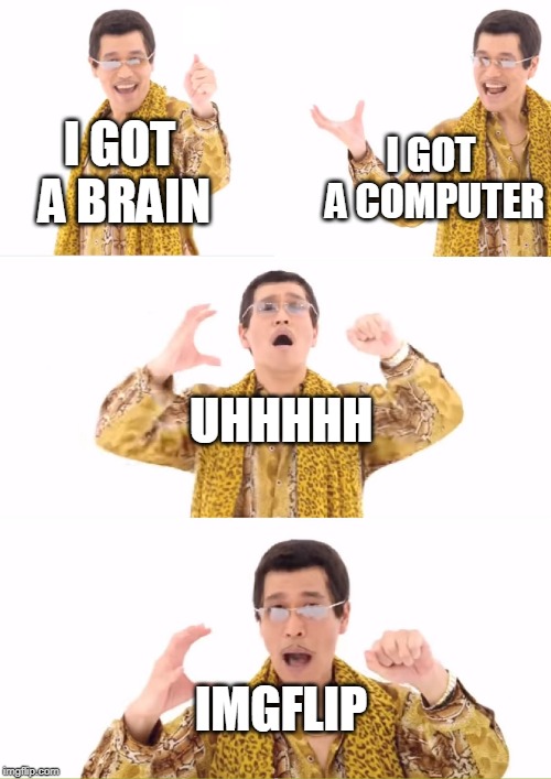 PPAP Meme | I GOT A COMPUTER; I GOT A BRAIN; UHHHHH; IMGFLIP | image tagged in memes,ppap | made w/ Imgflip meme maker