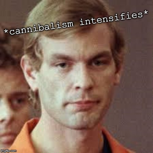 Jeffrey Dahmer | *cannibalism intensifies* | image tagged in jeffrey dahmer | made w/ Imgflip meme maker