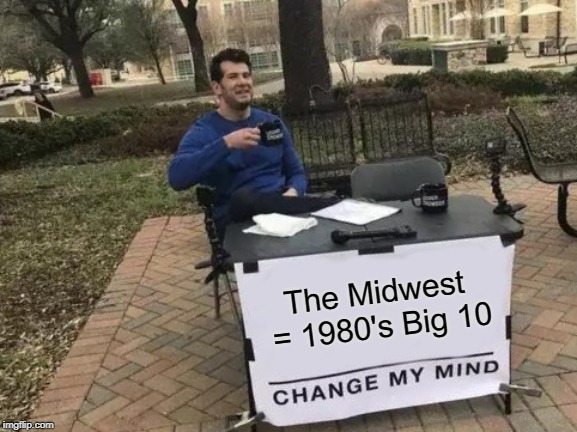 Change My Mind Meme | The Midwest = 1980's Big 10 | image tagged in memes,change my mind | made w/ Imgflip meme maker