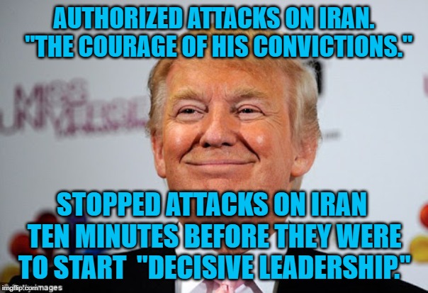 Donald trump approves | AUTHORIZED ATTACKS ON IRAN.  "THE COURAGE OF HIS CONVICTIONS."; STOPPED ATTACKS ON IRAN TEN MINUTES BEFORE THEY WERE TO START  "DECISIVE LEADERSHIP." | image tagged in donald trump approves | made w/ Imgflip meme maker