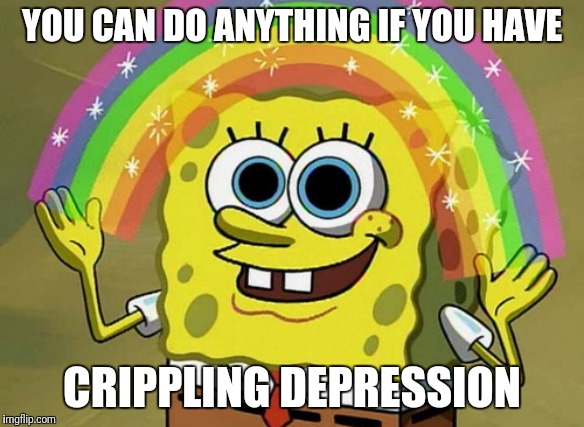 Imagination Spongebob | YOU CAN DO ANYTHING IF YOU HAVE; CRIPPLING DEPRESSION | image tagged in memes,imagination spongebob | made w/ Imgflip meme maker
