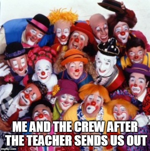 Clowns | ME AND THE CREW AFTER THE TEACHER SENDS US OUT | image tagged in clowns | made w/ Imgflip meme maker