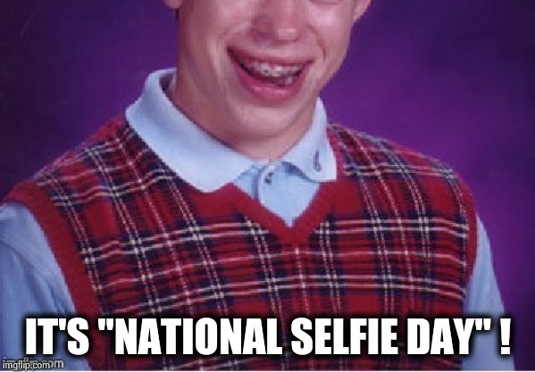 Is this really a thing ? |  IT'S "NATIONAL SELFIE DAY" ! | image tagged in brian selfie fail,threat to our national secuirty,vanity,look at me,look at all these,fools | made w/ Imgflip meme maker