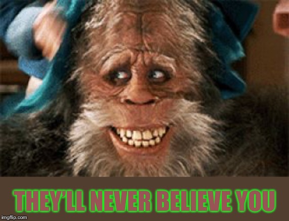 harry and the hendersons | THEY’LL NEVER BELIEVE YOU | image tagged in harry and the hendersons | made w/ Imgflip meme maker