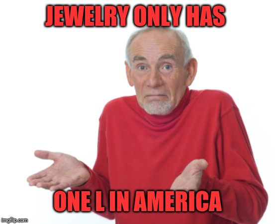Old Man Shrugging | JEWELRY ONLY HAS ONE L IN AMERICA | image tagged in old man shrugging | made w/ Imgflip meme maker