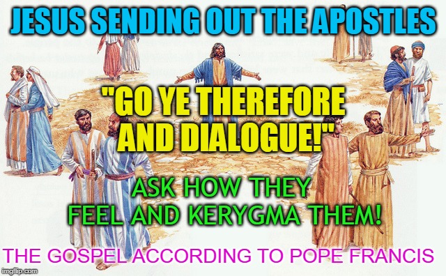 JESUS SENDING OUT THE APOSTLES; "GO YE THEREFORE AND DIALOGUE!"; ASK HOW THEY FEEL AND KERYGMA THEM! THE GOSPEL ACCORDING TO POPE FRANCIS | made w/ Imgflip meme maker