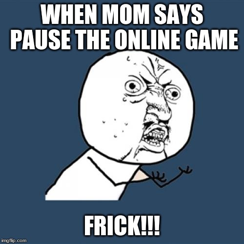Y U No Meme | WHEN MOM SAYS PAUSE THE ONLINE GAME; FRICK!!! | image tagged in memes,y u no | made w/ Imgflip meme maker