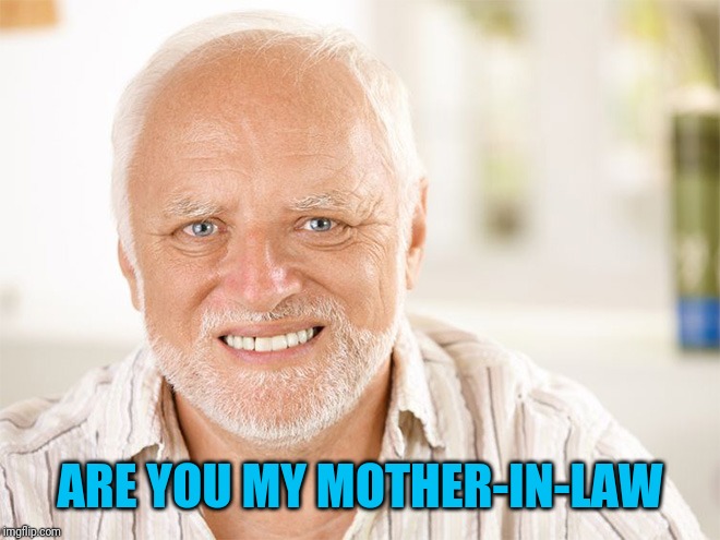 Awkward smiling old man | ARE YOU MY MOTHER-IN-LAW | image tagged in awkward smiling old man | made w/ Imgflip meme maker
