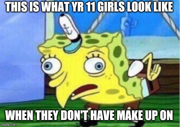 Mocking Spongebob Meme | THIS IS WHAT YR 11 GIRLS LOOK LIKE; WHEN THEY DON'T HAVE MAKE UP ON | image tagged in memes,mocking spongebob | made w/ Imgflip meme maker