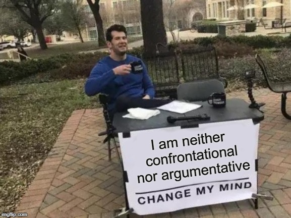 Based on the age-old "You argue with everything I say" trap. | I am neither confrontational nor argumentative | image tagged in memes,change my mind | made w/ Imgflip meme maker