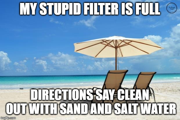 Beach | MY STUPID FILTER IS FULL; DIRECTIONS SAY CLEAN OUT WITH SAND AND SALT WATER | image tagged in beach | made w/ Imgflip meme maker