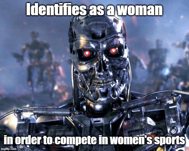 Identify as a woman? | Identifies as a woman; in order to compete in women's sports | image tagged in terminator robot t-800,transrobots,women's sports | made w/ Imgflip meme maker