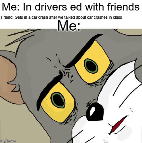 Unsettled Tom Meme | Me: In drivers ed with friends; Friend: Gets in a car crash after we talked about car crashes in class; Me: | image tagged in memes,unsettled tom | made w/ Imgflip meme maker