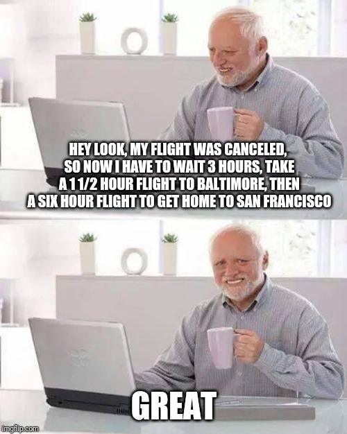 Hide the Pain Harold Meme | HEY LOOK, MY FLIGHT WAS CANCELED, SO NOW I HAVE TO WAIT 3 HOURS, TAKE A 1 1/2 HOUR FLIGHT TO BALTIMORE, THEN A SIX HOUR FLIGHT TO GET HOME T | image tagged in memes,hide the pain harold | made w/ Imgflip meme maker