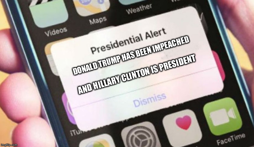 Presidential Alert | DONALD TRUMP HAS BEEN IMPEACHED; AND HILLARY CLINTON IS PRESIDENT | image tagged in memes,presidential alert | made w/ Imgflip meme maker
