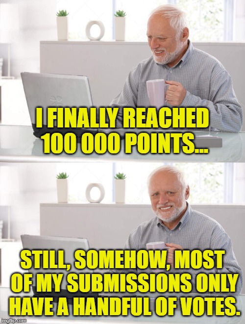 ...Started so long ago my hair was black... | I FINALLY REACHED 100 000 POINTS... STILL, SOMEHOW, MOST OF MY SUBMISSIONS ONLY HAVE A HANDFUL OF VOTES. | image tagged in hide the pain harold,100k points,the first 100 000,thanks imgflip | made w/ Imgflip meme maker