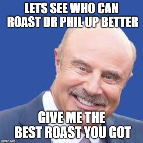 roast dr phil | LETS SEE WHO CAN ROAST DR PHIL UP BETTER; GIVE ME THE BEST ROAST YOU GOT | image tagged in dr phil | made w/ Imgflip meme maker