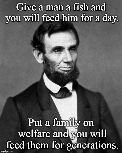 Abraham Lincoln | Give a man a fish and you will feed him for a day. Put a family on welfare and you will feed them for generations. | image tagged in abraham lincoln | made w/ Imgflip meme maker