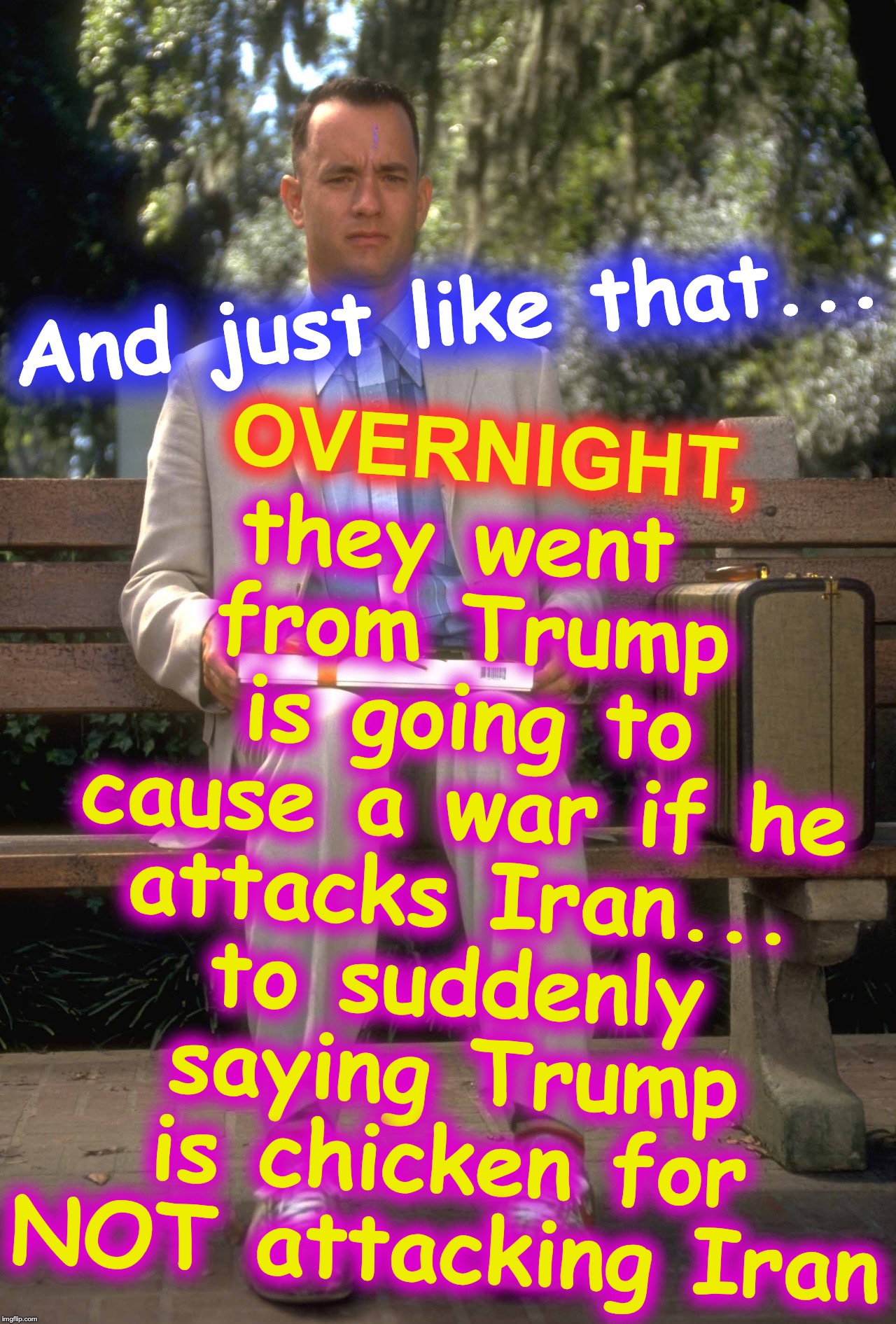 textbook example of 'automatic naysaying' bias of 'Media' | they went from Trump is going to cause a war if he attacks Iran... to suddenly saying Trump is chicken for NOT attacking Iran; And just like that... OVERNIGHT, | image tagged in forrest gump | made w/ Imgflip meme maker