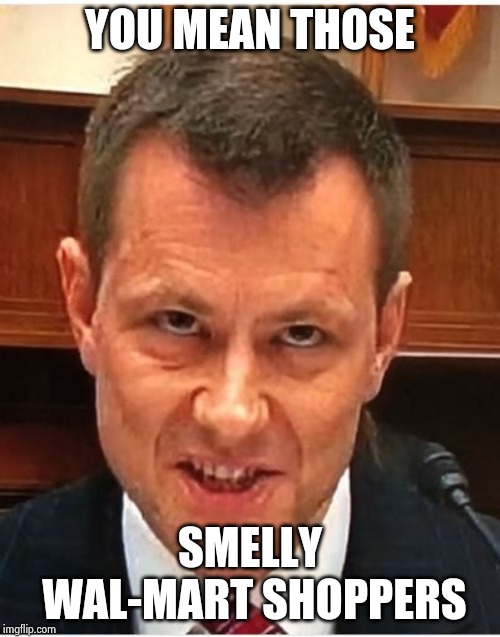 Peter Strzok | YOU MEAN THOSE SMELLY WAL-MART SHOPPERS | image tagged in peter strzok | made w/ Imgflip meme maker