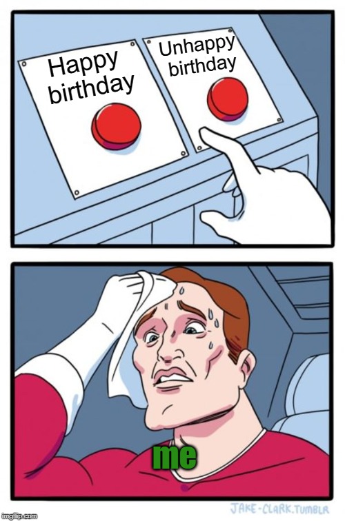 Two Buttons | Unhappy birthday; Happy birthday; me | image tagged in memes,two buttons | made w/ Imgflip meme maker