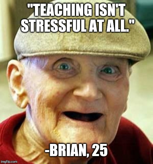 Angry old man | "TEACHING ISN'T STRESSFUL AT ALL."; -BRIAN, 25 | image tagged in angry old man | made w/ Imgflip meme maker