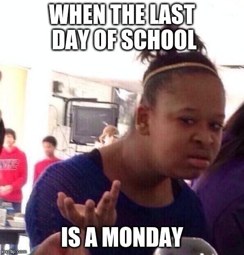Black Girl Wat | WHEN THE LAST DAY OF SCHOOL; IS A MONDAY | image tagged in memes,black girl wat | made w/ Imgflip meme maker