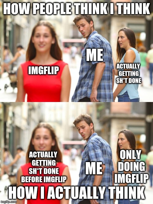 it's sometimes hard to stay dedicated to imgflip for a whole 24 hours without getting distracted | HOW PEOPLE THINK I THINK; ME; ACTUALLY GETTING SH*T DONE; IMGFLIP; ONLY DOING IMGFLIP; ACTUALLY GETTING SH*T DONE BEFORE IMGFLIP; ME; HOW I ACTUALLY THINK | image tagged in memes,distracted boyfriend | made w/ Imgflip meme maker